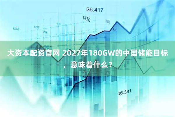 大资本配资官网 2027年180GW的中国储能目标，意味着什么？
