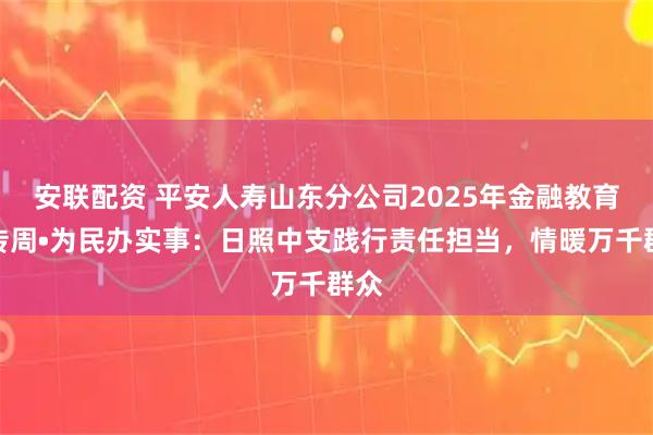 安联配资 平安人寿山东分公司2025年金融教育宣传周•为民办实事：日照中支践行责任担当，情暖万千群众