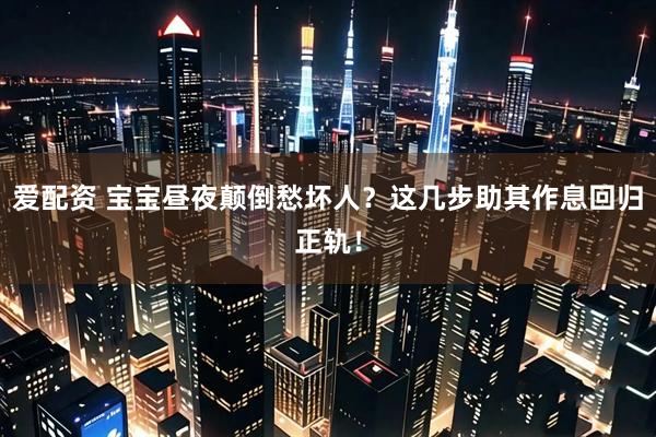 爱配资 宝宝昼夜颠倒愁坏人？这几步助其作息回归正轨！