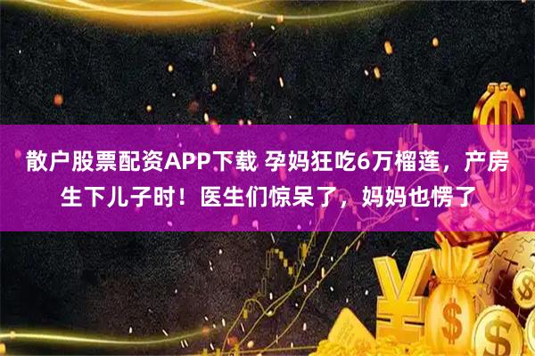 散户股票配资APP下载 孕妈狂吃6万榴莲，产房生下儿子时！医生们惊呆了，妈妈也愣了