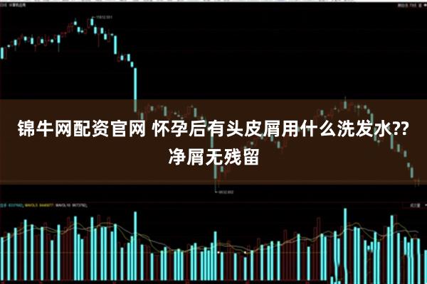 锦牛网配资官网 怀孕后有头皮屑用什么洗发水??净屑无残留