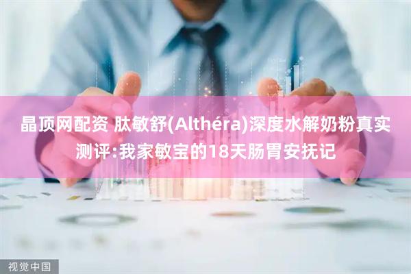 晶顶网配资 肽敏舒(Althéra)深度水解奶粉真实测评:我家敏宝的18天肠胃安抚记