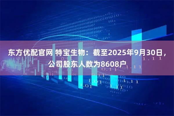 东方优配官网 特宝生物：截至2025年9月30日，公司股东人数为8608户