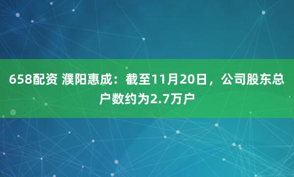 658配资 濮阳惠成：截至11月20日，公司股东总户数约为2.7万户