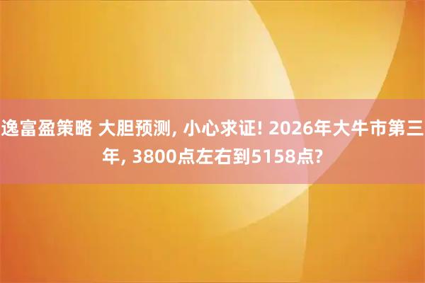 逸富盈策略 大胆预测, 小心求证! 2026年大牛市第三年, 3800点左右到5158点?