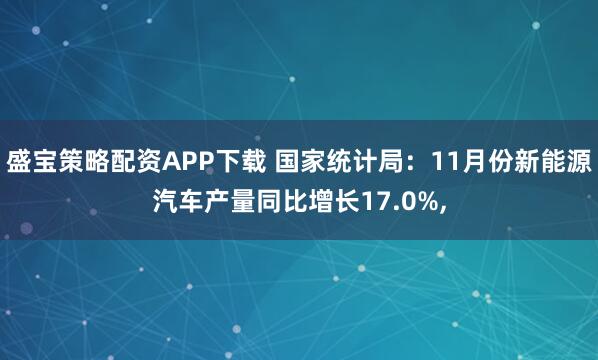 盛宝策略配资APP下载 国家统计局:11月份新能源汽车产量同比增长17.0%,