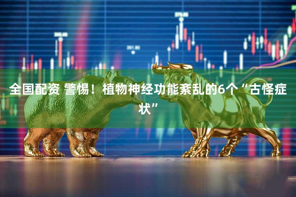 全国配资 警惕!植物神经功能紊乱的6个“古怪症状”