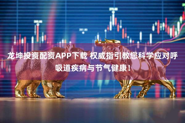 龙坤投资配资APP下载 权威指引教您科学应对呼吸道疾病与节气健康！