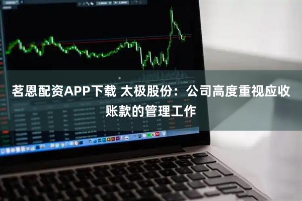 茗恩配资APP下载 太极股份：公司高度重视应收账款的管理工作