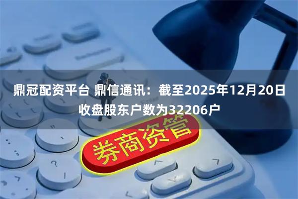 鼎冠配资平台 鼎信通讯：截至2025年12月20日收盘股东户数为32206户