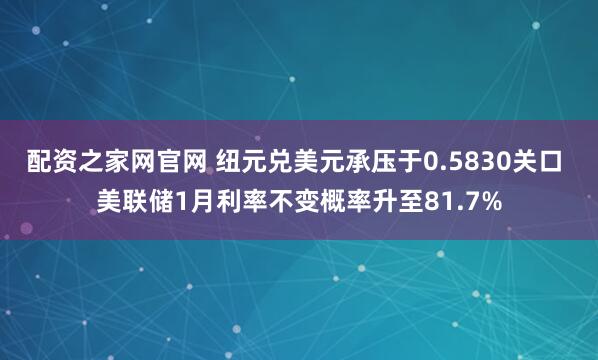 配资之家网官网 纽元兑美元承压于0.5830关口 美联储1月利率不变概率升至81.7%