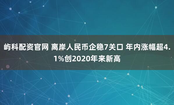 屿科配资官网 离岸人民币企稳7关口 年内涨幅超4.1%创2020年来新高