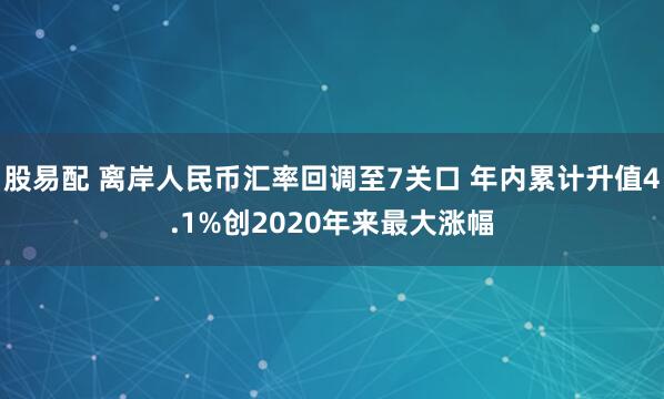 股易配 离岸人民币汇率回调至7关口 年内累计升值4.1%创2020年来最大涨幅