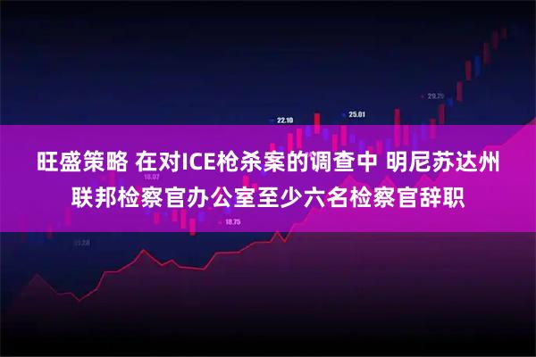 旺盛策略 在对ICE枪杀案的调查中 明尼苏达州联邦检察官办公室至少六名检察官辞职