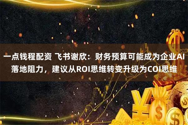 一点钱程配资 飞书谢欣：财务预算可能成为企业AI落地阻力，建议从ROI思维转变升级为COI思维