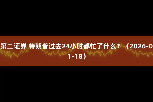 第二证券 特朗普过去24小时都忙了什么？（2026-01-18）