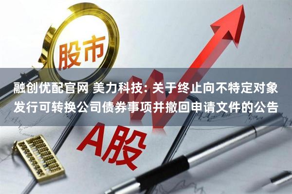 融创优配官网 美力科技: 关于终止向不特定对象发行可转换公司债券事项并撤回申请文件的公告
