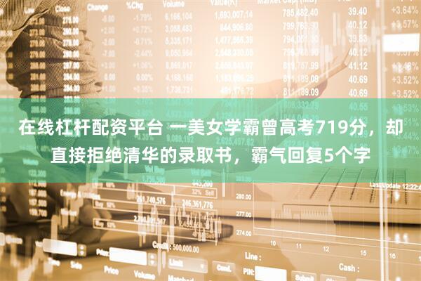 在线杠杆配资平台 一美女学霸曾高考719分，却直接拒绝清华的录取书，霸气回复5个字