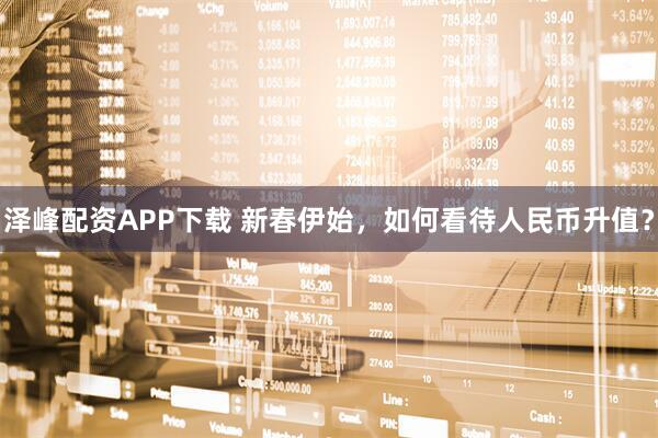 泽峰配资APP下载 新春伊始，如何看待人民币升值？