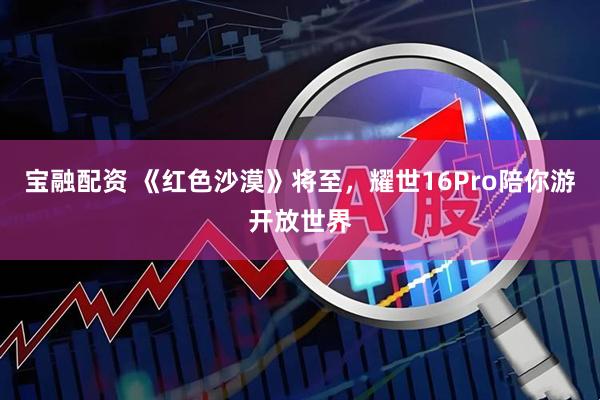 宝融配资 《红色沙漠》将至,耀世16Pro陪你游开放世界