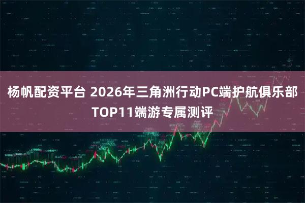 杨帆配资平台 2026年三角洲行动PC端护航俱乐部TOP11端游专属测评