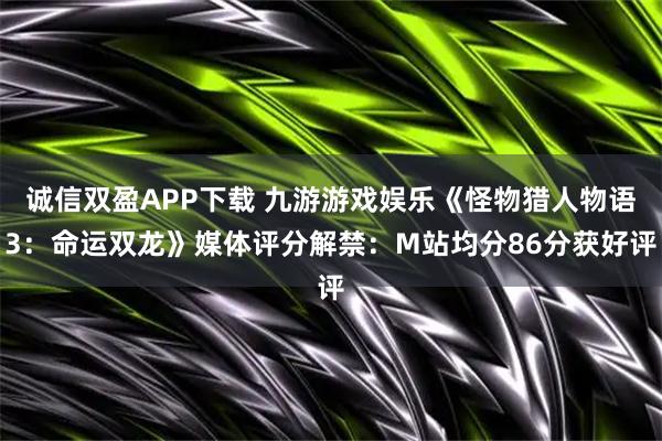 诚信双盈APP下载 九游游戏娱乐《怪物猎人物语3：命运双龙》媒体评分解禁：M站均分86分获好评