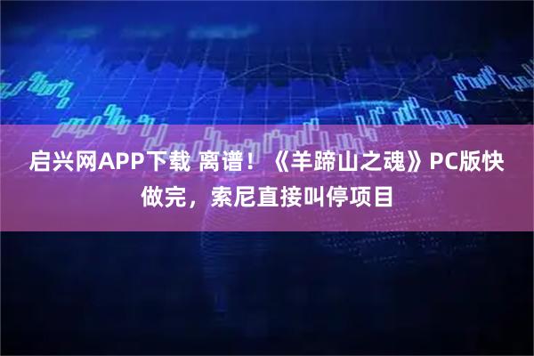 启兴网APP下载 离谱!《羊蹄山之魂》PC版快做完,索尼直接叫停项目