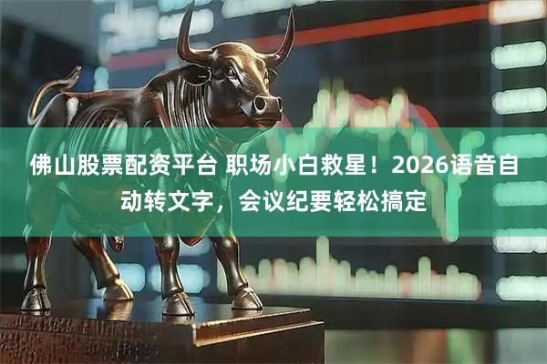 佛山股票配资平台 职场小白救星!2026语音自动转文字,会议纪要轻松搞定
