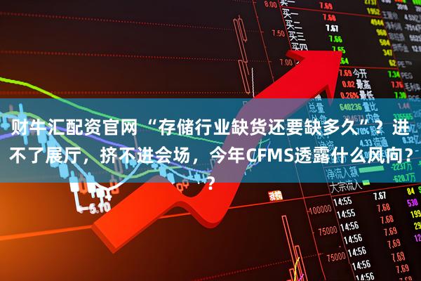 财牛汇配资官网 “存储行业缺货还要缺多久”？进不了展厅，挤不进会场，今年CFMS透露什么风向？