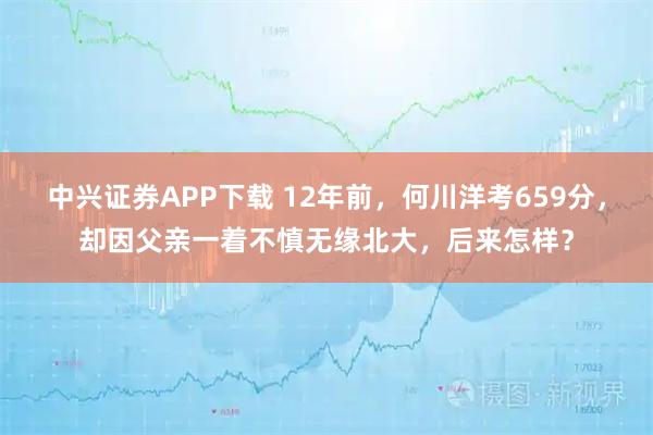 中兴证券APP下载 12年前，何川洋考659分，却因父亲一着不慎无缘北大，后来怎样？