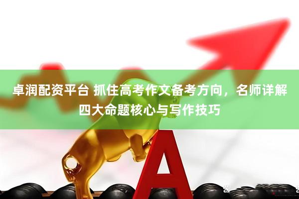 卓润配资平台 抓住高考作文备考方向，名师详解四大命题核心与写作技巧