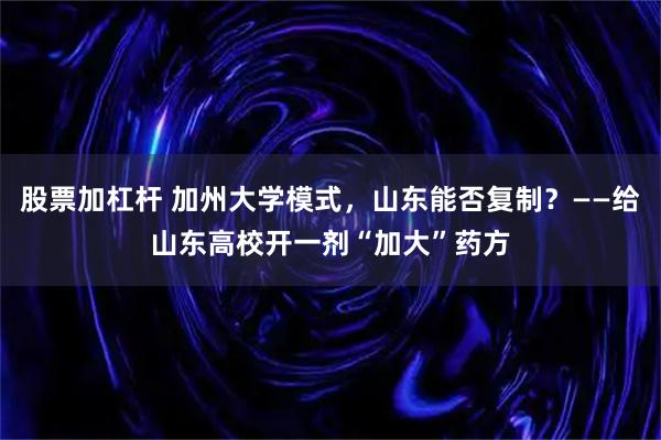 股票加杠杆 加州大学模式，山东能否复制？——给山东高校开一剂“加大”药方