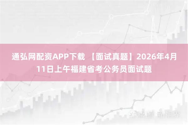 通弘网配资APP下载 【面试真题】2026年4月11日上午福建省考公务员面试题
