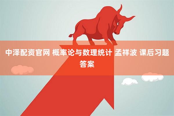 中泽配资官网 概率论与数理统计 孟祥波 课后习题答案