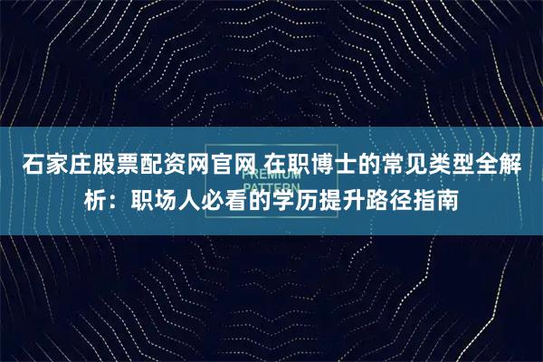 石家庄股票配资网官网 在职博士的常见类型全解析:职场人必看的学历提升路径指南