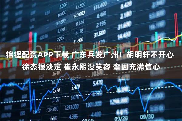 锦锂配资APP下载 广东兵发广州!胡明轩不开心 徐杰很淡定 崔永熙没笑容 奎因充满信心